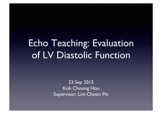 Echo Teaching: Evaluation
of LV Diastolic Function
23 Sep 2015
Koh Choong Hou
Supervisor: Lim Choon Pin
 