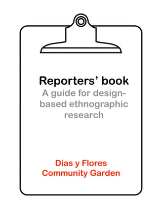 Reporters’ book
A guide for design-
based ethnographic
     research




  Dias y Flores
Community Garden
 