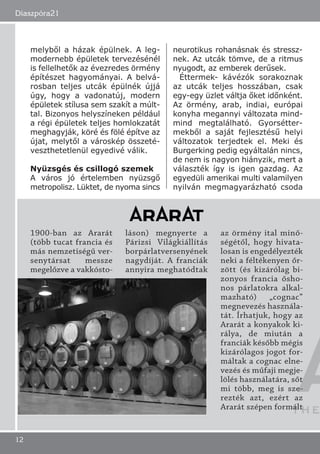 melyből a házak épülnek. A leg-
modernebb épületek tervezésénél
is fellelhetők az évezredes örmény
építészet hagyományai. A belvá-
rosban teljes utcák épülnék újjá
úgy, hogy a vadonatúj, modern
épületek stílusa sem szakít a múlt-
tal. Bizonyos helyszíneken például
a régi épületek teljes homlokzatát
meghagyják, köré és fölé építve az
újat, melytől a városkép összeté-
veszthetetlenül egyedivé válik.
Nyüzsgés és csillogó szemek
A város jó értelemben nyüzsgő
metropolisz. Lüktet, de nyoma sincs
neurotikus rohanásnak és stressz-
nek. Az utcák tömve, de a ritmus
nyugodt, az emberek derűsek.
Éttermek- kávézók sorakoznak
az utcák teljes hosszában, csak
egy-egy üzlet váltja őket időnként.
Az örmény, arab, indiai, európai
konyha megannyi változata mind-
mind megtalálható. Gyorsétter-
mekből a saját fejlesztésű helyi
változatok terjedtek el. Meki és
Burgerking pedig egyáltalán nincs,
de nem is nagyon hiányzik, mert a
választék így is igen gazdag. Az
egyedüli amerikai multi valamilyen
nyilván megmagyarázható csoda
Diaszpóra21
12
1900-ban az Ararát
(több tucat francia és
más nemzetiségű ver-
senytársat messze
megelőzve a vakkósto-
láson) megnyerte a
Párizsi Világkiállítás
borpárlatversenyének
nagydíját. A franciák
annyira meghatódtak
az örmény ital minő-
ségétől, hogy hivata-
losan is engedélyezték
neki a féltékenyen őr-
zött (és kizárólag bi-
zonyos francia ősho-
nos párlatokra alkal-
mazható) „cognac”
megnevezés használa-
tát. Írhatjuk, hogy az
Ararát a konyakok ki-
rálya, de miután a
franciák később mégis
kizárólagos jogot for-
máltak a cognac elne-
vezés és műfaji megje-
lölés használatára, sőt
mi több, meg is sze-
rezték azt, ezért az
Ararát szépen formált
 