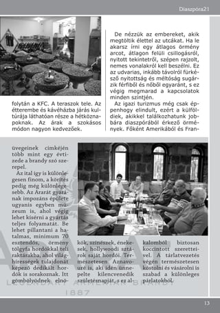 folytán a KFC. A teraszok tele. Az
étterembe és kávéházba járás kul-
túrája láthatóan része a hétközna-
poknak. Az árak a szokásos
módon nagyon kedvezőek.
De nézzük az embereket, akik
megtöltik élettel az utcákat. Ha le
akarsz írni egy átlagos örmény
arcot, átlagon felüli csillogásról,
nyitott tekintetről, szépen rajzolt,
nemes vonalakról kell beszélni. Ez
az udvarias, inkább távolról fürké-
sző nyitottság és méltóság sugár-
zik férfiből és nőből egyaránt, s ez
végig megmarad a kapcsolatok
minden szintjén.
Az igazi turizmus még csak ép-
penhogy elindult, ezért a külföl-
diek, akikkel találkozhatunk job-
bára diaszpórából érkező örmé-
nyek. Főként Amerikából és Fran-
Diaszpóra21
13
üvegeinek címkéjén
több mint egy évti-
zede a brandy szó sze-
repel.
Az ital így is különle-
gesen finom, a körítés
pedig még különlege-
sebb. Az Ararát gyárá-
nak impozáns épülete
ugyanis egyben mú-
zeum is, ahol végig
lehet kísérni a gyártás
teljes folyamatát. Be
lehet pillantani a ha-
talmas, minimum 70
esztendős, örmény
tölgyfa hordókkal teli
raktárakba, ahol világ-
hírességek tulajdonát
képező dedikált hor-
dók is sorakoznak. Itt
gömbölyödnek elnö-
kök, színészek, éneke-
sek, hollywoodi sztá-
rok saját hordói. Ter-
mészetesen Aznavo-
uré is, aki idén ünne-
pelte kilencvenedik
születésnapját, s ez al-
kalomból biztosan
koccintott szerettei-
vel. A tárlatvezetés
végén természetesen
kóstolni és vásárolni is
szabad a különleges
párlatokból.
 