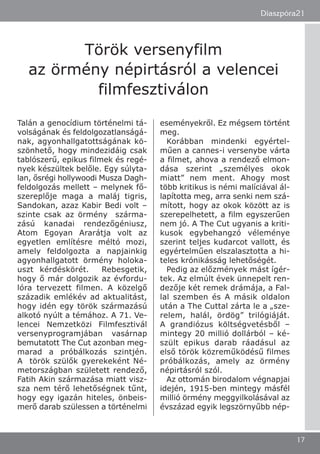 Talán a genocídium történelmi tá-
volságának és feldolgozatlanságá-
nak, agyonhallgatottságának kö-
szönhető, hogy mindezidáig csak
tablószerű, epikus filmek és regé-
nyek készültek belőle. Egy súlyta-
lan, ősrégi hollywoodi Musza Dagh-
feldolgozás mellett – melynek fő-
szereplője maga a maláj tigris,
Sandokan, azaz Kabir Bedi volt –
szinte csak az örmény szárma-
zású kanadai rendezőgéniusz,
Atom Egoyan Ararátja volt az
egyetlen említésre méltó mozi,
amely feldolgozta a napjainkig
agyonhallgatott örmény holoka-
uszt kérdéskörét. Rebesgetik,
hogy ő már dolgozik az évfordu-
lóra tervezett filmen. A közelgő
századik emlékév ad aktualitást,
hogy idén egy török származású
alkotó nyúlt a témához. A 71. Ve-
lencei Nemzetközi Filmfesztivál
versenyprogramjában vasárnap
bemutatott The Cut azonban meg-
marad a próbálkozás szintjén.
A török szülők gyerekeként Né-
metországban született rendező,
Fatih Akin származása miatt visz-
sza nem térő lehetőségnek tűnt,
hogy egy igazán hiteles, önbeis-
merő darab szülessen a történelmi
eseményekről. Ez mégsem történt
meg.
Korábban mindenki egyértel-
műen a cannes-i versenybe várta
a filmet, ahova a rendező elmon-
dása szerint „személyes okok
miatt” nem ment. Ahogy most
több kritikus is némi malíciával ál-
lapította meg, arra senki nem szá-
mított, hogy az okok között az is
szerepelhetett, a film egyszerűen
nem jó. A The Cut ugyanis a kriti-
kusok egybehangzó véleménye
szerint teljes kudarcot vallott, és
egyértelműen elszalasztotta a hi-
teles krónikásság lehetőségét.
Pedig az előzmények mást ígér-
tek. Az elmúlt évek ünnepelt ren-
dezője két remek drámája, a Fal-
lal szemben és A másik oldalon
után a The Cuttal zárta le a „sze-
relem, halál, ördög” trilógiáját.
A grandiózus költségvetésből –
mintegy 20 millió dollárból – ké-
szült epikus darab ráadásul az
első török közreműködésű filmes
próbálkozás, amely az örmény
népirtásról szól.
Az ottomán birodalom végnapjai
idején, 1915-ben mintegy másfél
millió örmény meggyilkolásával az
évszázad egyik legszörnyűbb nép-
Diaszpóra21
17
Török versenyfilm
az örmény népirtásról a velencei
filmfesztiválon
 