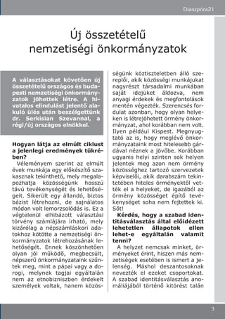 Hogyan látja az elmúlt ciklust
a jelenlegi eredmények tükré-
ben?
Véleményem szerint az elmúlt
évek munkája egy előkészítő sza-
kasznak tekinthető, mely megala-
pozhatja közösségünk hosszú
távú tevékenységét és lehetősé-
geit. Sikerült egy állandó, biztos
bázist létrehozni, de sajnálatos
módon volt lemorzsolódás is. Ez a
végtelenül elhibázott választási
törvény számlájára írható, mely
kizárólag a népszámláskori ada-
tokhoz kötötte a nemzetiségi ön-
kormányzatok létrehozásának le-
hetőségét. Ennek köszönhetően
olyan jól működő, megbecsült,
népszerű önkormányzataink szűn-
tek meg, mint a pápai vagy a do-
rogi, melynek tagjai egyáltalán
nem az etnobizniszben érdekelt
személyek voltak, hanem közös-
ségünk köztiszteletben álló sze-
replői, akik közösségi munkájukat
nagyrészt társadalmi munkában
saját idejüket áldozva, nem
anyagi érdekek és megfontolások
mentén végezték. Szerencsés for-
dulat azonban, hogy olyan helye-
ken is létrejöhetett örmény önkor-
mányzat, ahol korábban nem volt.
Ilyen például Kispest. Megnyug-
tató az is, hogy meglévő önkor-
mányzataink most hitelesebb gár-
dával néznek a jövőbe. Korábban
ugyanis helyi szinten sok helyen
jelentek meg azon nem örmény
közösséghez tartozó szervezetek
képviselői, akik darabszám tekin-
tetében hiteles örményektől vet-
ték el a helyeket, de igazából az
örmény közösséget építő tevé-
kenységet soha nem fejtettek ki.
Sőt!
Kérdés, hogy a szabad iden-
titásválasztás által előidézett
lehetetlen állapotok ellen
lehet-e egyáltalán valamit
tenni?
A helyzet nemcsak minket, ör-
ményeket érint, hiszen más nem-
zetiségek esetében is ismert a je-
lenség. Máshol deszantosoknak
nevezték el ezeket csoportokat.
A szabad identitásválasztás ano-
máliájából történő kitörést talán
Diaszpóra21
3
Új összetételű
nemzetiségi önkormányzatok
A választásokat követően új
összetételű országos és buda-
pesti nemzetiségi önkormány-
zatok jöhettek létre. A hi-
vatalos elindulást jelentő ala-
kuló ülés után beszélgettünk
dr. Serkisian Szevannal, a
régi/új országos elnökkel.
 