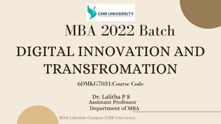 DIGITAL INNOVATION AND
TRANSFROMATION
Dr. Lalitha P S
MBA 2022 Batch
SOM Lakeside Campus-CMR University
Assistant Professor
Department of MBA
6DMKG7031:Course Code
 