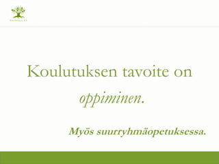 Koulutuksen tavoite on
oppiminen.
My?s suurryhm?opetuksessa.
 
