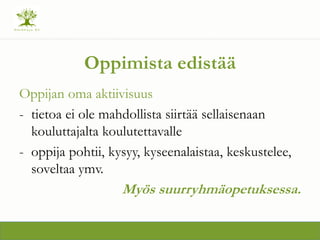 Oppimista edist??
Oppijan oma aktiivisuus
- tietoa ei ole mahdollista siirt?? sellaisenaan
kouluttajalta koulutettavalle
- oppija pohtii, kysyy, kyseenalaistaa, keskustelee,
soveltaa ymv.
My?s suurryhm?opetuksessa.
 