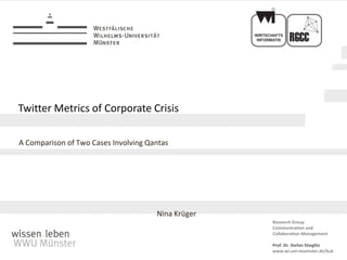 Twitter Metrics of Corporate Crisis

A Comparison of Two Cases Involving Qantas




                                      Nina Krüger
                                                    Research Group
                                                    Communication and
                                                    Collaboration Management

                                                    Prof. Dr. Stefan Stieglitz
                                                    www.wi.uni-muenster.de/kuk
 