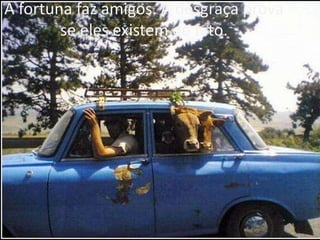 A fortuna faz amigos. A desgraça prova
se eles existem de fato.

 