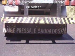 A gente se encontra um dia, quando
eu voltar.

 