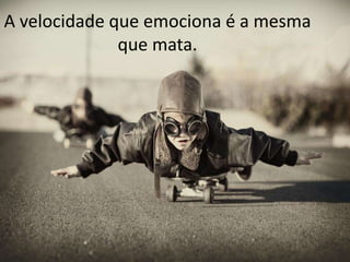 A velocidade que emociona é a mesma
que mata.

 