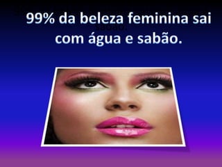 99% da beleza feminina sai com água e
sabão.

 