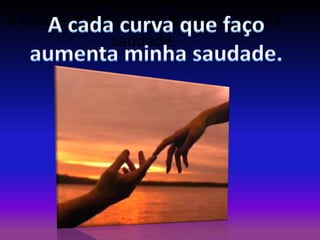 A cada curva que faço aumenta minha
saudade.

 