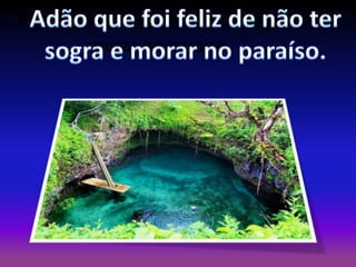 Adão que foi feliz de não ter sogra e
morar no paraíso.

 