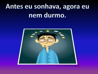 Antes eu sonhava, agora eu nem
durmo.

 