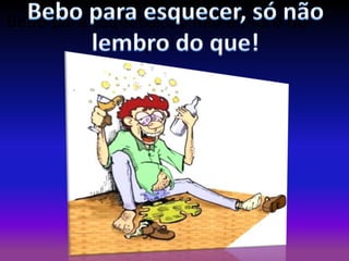 Bebo para esquecer, só não lembro do
que!

 