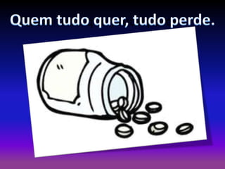 Quem tudo quer, tudo perde.

 