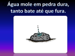 Água mole em pedra dura, tanto bate
até que fura.

 