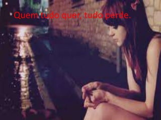 Quem tudo quer, tudo perde.

 