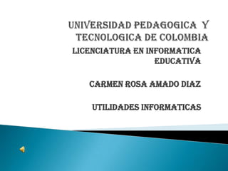 UNIVERSIDAD PEDAGOGICA  Y TECNOLOGICA DE COLOMBIA  LICENCIATURA EN INFORMATICA EDUCATIVA  CARMEN ROSA AMADO DIAZ  UTILIDADES INFORMATICAS 