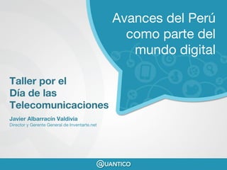 Javier Albarracín Valdivia
Director y Gerente General de Inventarte.net
Taller por el
Día de las
Telecomunicaciones
Avances del Perú
como parte del
mundo digital
 