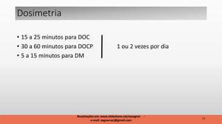 • 15 a 25 minutos para DOC
• 30 a 60 minutos para DOCP 1 ou 2 vezes por dia
• 5 a 15 minutos para DM
Atualizações em: www.slideshare.net/savagner -
e-mail: vagnersarj@gmail.com
15
Dosimetria
 