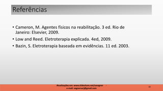 • Cameron, M. Agentes físicos na reabilitação. 3 ed. Rio de
Janeiro: Elsevier, 2009.
• Low and Reed. Eletroterapia explicada. 4ed, 2009.
• Bazin, S. Eletroterapia baseada em evidências. 11 ed. 2003.
Referências
20
Atualizações em: www.slideshare.net/savagner -
e-mail: vagnersarj@gmail.com
 