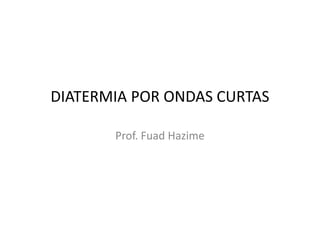 DIATERMIA POR ONDAS CURTAS

       Prof. Fuad Hazime
 
