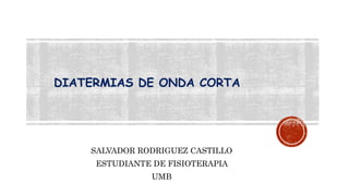 DIATERMIAS DE ONDA CORTA
SALVADOR RODRIGUEZ CASTILLO
ESTUDIANTE DE FISIOTERAPIA
UMB
 