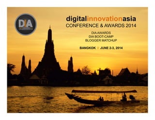 digitalinnovationasia
CONFERENCE & AWARDS 2014
DIA AWARDS
DIA BOOT-CAMP
BLOGGER MATCHUP
BANGKOK I JUNE 2-3, 2014
 