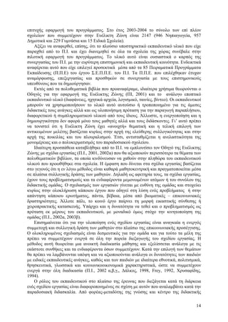 επιτυχής εφαρµογή του προγράµµατος. Στο έτος 2003-2004 το σύνολο των επί πλέον
σχολείων που συµµετέχουν στην Ευέλικτη Ζώνη είναι 2147 (946 Νηπιαγωγεία, 957
∆ηµοτικά και 229 Γυµνάσια και 15 Ειδικά Σχολεία).
Αξίζει να αναφερθεί, επίσης, ότι το πλούσιο υποστηρικτικό εκπαιδευτικό υλικό που είχε
παραχθεί από το Π.Ι. και έχει διανεµηθεί σε όλα τα σχολεία της χώρας συνέβαλε στην
πιλοτική εφαρµογή του προγράµµατος. Το υλικό αυτό είναι ουσιαστικά ο καρπός της
συνεργασίας του Π.Ι. µε την ευρύτερη επιστηµονική και εκπαιδευτική κοινότητα. Ενδεικτικά
αναφέρεται αυτό που είχε επιλεγεί προσεκτικά µέσα από τα 85 Πειραµατικά Προγράµµατα
Εκπαίδευσης (Π.Π.Ε) του έργου Σ.Ε.Π.Π.Ε. του Π.Ι. Τα Π.Π.Ε. που επιλέχθηκαν έτυχαν
αναµόρφωσης, επεξεργασίας και προσθηκών σε συνεργασία µε τους επιστηµονικούς
υπευθύνους που τα δηµιούργησαν.
Εκτός από τα πολυθεµατικά βιβλία που προαναφέραµε, ιδιαίτερα χρήσιµα θεωρούνται ο
Οδηγός για την εφαρµογή της Ευέλικτης Ζώνης (ΠΙ, 2001) και το ανάλογο εποπτικό
εκπαιδευτικό υλικό (διαφάνειες, ηχητικά αρχεία, λογισµικό, ταινίες, βίντεο). Οι εκπαιδευτικοί
µπορούν να χρησιµοποιήσουν το υλικό αυτό αυτούσιο ή τροποποιηµένο για τις άµεσες
διδακτικές τους ανάγκες αλλά και ως υλοποιήσιµη πρόταση για την παραγωγή παραπλήσιου,
διαφορετικού ή συµπληρωµατικού υλικού από τους ίδιους. Άλλωστε, η ενεργοποίηση και η
δηµιουργικότητα δεν αφορά µόνο τους µαθητές αλλά και τους διδάσκοντες. Γι’ αυτό πρέπει
να τονιστεί ότι η Ευέλικτη Ζώνη έχει «ανοιχτή» θεµατική και η τελική επιλογή των
αντικειµένων µελέτης βασίζεται κυρίως στην αρχή της ελεύθερης συλλογικότητας και στην
αρχή της ποικιλίας και του πλουραλισµού. Έτσι, αντισταθµίζεται η ανελαστικότητα της
µονοµέρειας και ο πολυκερµατισµός του παραδοσιακού σχολείου.
Ιδιαίτερη προσπάθεια καταβλήθηκε από το Π.Ι. να εµπλουτίσει τον Οδηγό της Ευέλικτης
Ζώνης µε σχέδια εργασίας (Π.Ι., 2001, 2002α) που θα αξιοποιούν περισσότερο τα θέµατα των
πολυθεµατικών βιβλίων, τα οποία κινδύνευσαν να χαθούν στην πληθώρα του εκπαιδευτικού
υλικού που προωθήθηκε στα σχολεία. Η έµφαση που δίνεται στα σχέδια εργασίας βασίζεται
στο γεγονός ότι η εν λόγω µέθοδος είναι καθαρά µαθητοκεντρική και πραγµατοποιείται µέσα
σε πλαίσια συλλογικής δράσης των µαθητών. ∆ηλαδή ως αφετηρία τους, τα σχέδια εργασίας,
έχουν τους προβληµατισµούς και τα ενδιαφέροντα µεµονωµένων ατόµων ή του συνόλου της
διδακτικής οµάδας. Ο σχεδιασµός των εργασιών γίνεται µε ευθύνη της οµάδας και στοχεύει
κυρίως στην ολοκλήρωση κάποιου έργου που οδηγεί στη λύση ενός προβλήµατος ή στην
απάντηση κάποιου ερωτήµατος, πάντα, βέβαια, µέσα από βιωµατικές – επικοινωνιακές
δραστηριότητες. Άλλοτε πάλι, το κοινό έργο παίρνει τη µορφή εικαστικής σύνθεσης ή
χειροπρακτικής κατασκευής. Υπάρχει και η δυνατότητα να τεθεί και ο προβληµατισµός ως
πρόταση εκ µέρους του εκπαιδευτικού, µε µοναδικό όµως στόχο την κινητοποίηση της
οµάδας (Π.Ι., 2002α, 2003β).
Επισηµαίνεται ότι για την υλοποίηση ενός σχεδίου εργασίας είναι αναγκαία η ενεργός
συµµετοχή και συλλογική δράση των µαθητών στο πλαίσιο της επικοινωνιακής προσέγγισης.
Ο ολοκληρωµένος σχεδιασµός είναι δεσµευτικός για την οµάδα και για τούτο τα µέλη της
πρέπει να συµµετέχουν ενεργά σε όλη την πορεία διεξαγωγής του σχεδίου εργασίας. Η
µέθοδος αυτή θεωρείται µια ανοικτή διαδικασία µάθησης και εξελίσσεται ανάλογα µε τις
εκάστοτε συνθήκες και τα ενδιαφέροντα όσων συµµετέχουν. Κατά την επιλογή των θεµάτων
θα πρέπει να λαµβάνονται υπόψη και να αξιοποιούνται ανάλογα οι δυνατότητες των παιδιών
µε ειδικές εκπαιδευτικές ανάγκες, καθώς και των παιδιών µε ιδιαίτερα εθνοτικά, πολιτισµικά,
θρησκευτικά, γλωσσικά και κοινωνικοοικονοµικά χαρακτηριστικά, ώστε να συµµετέχουν
ενεργά στην όλη διαδικασία (Π.Ι., 2002 α,β,γ,, ∆άλκος, 1998, Frey, 1992, Χρυσαφίδης,
1994).
Ο ρόλος του εκπαιδευτικού στο πλαίσιο της έρευνας που διεξάγεται κατά τη διάρκεια
ενός σχεδίου εργασίας είναι διαφοροποιηµένος σε σχέση µε αυτόν που αναλαµβάνει κατά την
παραδοσιακή διδασκαλία. Από φορέας-µεταδότης της γνώσης και κέντρο της διδακτικής
14

 