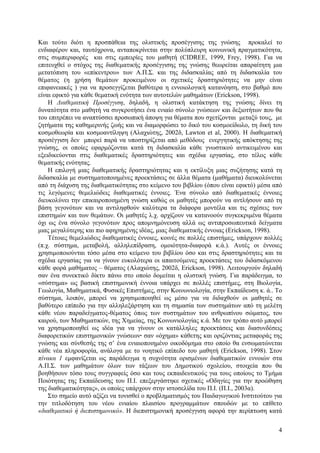 Και τούτο διότι η προσπάθεια της ολιστικής προσέγγισης της γνώσης προκαλεί το
ενδιαφέρον και, ταυτόχρονα, ανταποκρίνεται στην πολύπλευρη κοινωνική πραγµατικότητα,
στις συµπεριφορές και στις εµπειρίες του µαθητή (CIDREE, 1999, Frey, 1998). Για να
επιτευχθεί ο στόχος της διαθεµατικής προσέγγισης της γνώσης θεωρείται απαραίτητη µια
µετατόπιση του «επίκεντρου» των Α.Π.Σ. και της διδασκαλίας από τη διδασκαλία του
θέµατος (η χρήση θεµάτων προκειµένου οι σχετικές δραστηριότητες να µην είναι
επιφανειακές ) για να προσεγγίζεται βαθύτερα η εννοιολογική κατανόηση, στο βαθµό που
είναι εφικτό για κάθε θεµατική ενότητα των αυτοτελών µαθηµάτων (Erickson, 1998).
Η ∆ιαθεµατική Προσέγγιση, δηλαδή, η ολιστική κατάκτηση της γνώσης δίνει τη
δυνατότητα στο µαθητή να συγκροτήσει ένα ενιαίο σύνολο γνώσεων και δεξιοτήτων που θα
του επιτρέπει να αναπτύσσει προσωπική άποψη για θέµατα που σχετίζονται µεταξύ τους, µε
ζητήµατα της καθηµερινής ζωής και να διαµορφώσει το δικό του κοσµοείδωλο, τη δική του
κοσµοθεωρία και κοσµοαντίληψη (Αλαχιώτης, 2002δ, Lawton et al, 2000). Η διαθεµατική
προσέγγιση δεν µπορεί παρά να υποστηρίζεται από µεθόδους ενεργητικής απόκτησης της
γνώσης, οι οποίες εφαρµόζονται κατά τη διδασκαλία κάθε γνωστικού αντικειµένου και
εξειδικεύονται στις διαθεµατικές δραστηριότητες και σχέδια εργασίας, στο τέλος κάθε
θεµατικής ενότητας.
Η επιλογή µιας διαθεµατικής δραστηριότητας και η εκτίλυξη µιας συζήτησης κατά τη
διδασκαλία µε συστηµατοποιηµένες προεκτάσεις σε άλλα θέµατα (µαθήµατα) διευκολύνεται
από τη διάχυση της διαθεµατικότητας στο κείµενο του βιβλίου (όπου είναι εφικτό) µέσα από
τις λεγόµενες θεµελιώδεις διαθεµατικές έννοιες. Ένα σύνολο από διαθεµατικές έννοιες
διευκολύνει την επικαιροποιηµένη γνώση καθώς οι µαθητές µπορούν να αντλήσουν από τη
βάση γεγονότων και να αντιληφθούν καλύτερα τα διάφορα µοντέλα και τις σχέσεις των
επιστηµών και των θεµάτων. Οι µαθητές λ.χ. αρχίζουν να κατανοούν συγκεκριµένα θέµατα
όχι ως ένα σύνολο γεγονότων προς αποµνηµόνευση αλλά ως αντιπροσωπευτικά δείγµατα
µιας µεγαλύτερης και πιο αφηρηµένης ιδέας, µιας διαθεµατικής έννοιας (Erickson, 1998).
Τέτοιες θεµελιώδεις διαθεµατικές έννοιες, κοινές σε πολλές επιστήµες, υπάρχουν πολλές
(π.χ. σύστηµα, µεταβολή, αλληλεπίδραση, οµοιότητα-διαφορά κ.ά.). Αυτές οι έννοιες
χρησιµοποιούνται τόσο µέσα στο κείµενο του βιβλίου όσο και στις δραστηριότητες και τα
σχέδια εργασίας για να γίνουν ευκολότερα οι απαιτούµενες προεκτάσεις του διδασκόµενου
κάθε φορά µαθήµατος – θέµατος (Αλαχιώτης, 2002δ, Erickson, 1998). Λειτουργούν δηλαδή
σαν ένα συνεκτικό δίκτυ πάνω στο οποίο δοµείται η ολιστική γνώση. Για παράδειγµα, το
«σύστηµα» ως βασική επιστηµονική έννοια υπάρχει σε πολλές επιστήµες, στη Βιολογία,
Γεωλογία, Μαθηµατικά, Φυσικές Επιστήµες, στην Κοινωνιολογία, στην Εκπαίδευση κ. ά.. Το
σύστηµα, λοιπόν, µπορεί να χρησιµοποιηθεί ως µέσο για να διδαχθούν οι µαθητές σε
βαθύτερο επίπεδο για την αλληλεξάρτηση και τη σηµασία των συστηµάτων από τη µελέτη
κάθε νέου παραδείγµατος-θέµατος όπως των συστηµάτων του ανθρωπίνου σώµατος, του
καιρού, των Μαθηµατικών, της Χηµείας, της Κοινωνιολογίας κ.ά. Με τον τρόπο αυτό µπορεί
να χρησιµοποιηθεί ως ιδέα για να γίνουν οι κατάλληλες προεκτάσεις και διασυνδέσεις
διαφορετικών επιστηµονικών γνώσεων· σαν «όχηµα» κάθετης και οριζόντιας µεταφοράς της
γνώσης και σύνθεσής της σ’ ένα ενιαιοποιηµένο οικοδόµηµα στο οποίο θα ενσωµατώνεται
κάθε νέα πληροφορία, ανάλογα µε το νοητικό επίπεδο του µαθητή (Erickson, 1998). Στον
πίνακα 1 εµφανίζεται ως παράδειγµα η συχνότητα ορισµένων διαθεµατικών εννοιών στα
Α.Π.Σ. των µαθηµάτων όλων των τάξεων του ∆ηµοτικού σχολείου, στοιχεία που θα
βοηθήσουν τόσο τους συγγραφείς όσο και τους εκπαιδευτικούς για τους οποίους το Τµήµα
Ποιότητας της Εκπαίδευσης του Π.Ι. επεξεργάστηκε σχετικές «Οδηγίες για την προώθηση
της διαθεµατικότητας», οι οποίες υπάρχουν στην ιστοσελίδα του Π.Ι. (Π.Ι., 2003α).
Στο σηµείο αυτό αξίζει να τονισθεί ο προβληµατισµός του Παιδαγωγικού Ινστιτούτου για
την τιτλοδότηση του νέου ενιαίου πλαισίου προγραµµάτων σπουδών µε το επίθετο
«διαθεµατικό ή διεπιστηµονικό». Η διεπιστηµονική προσέγγιση αφορά την περίπτωση κατά
4

 