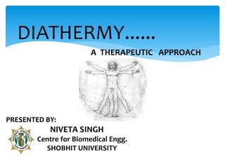 DIATHERMY...... 
PRESENTED BY: 
A THERAPEUTIC APPROACH 
NIVETA SINGH 
Centre for Biomedical Engg. 
SHOBHIT UNIVERSITY 
 