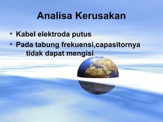 Analisa Kerusakan
• Kabel elektroda putus
• Pada tabung frekuensi,capasitornya
tidak dapat mengisi
 