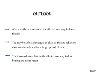 OUTLOOK
After a diathermy treatment, the affected area may feel more
flexible
You may be able to participate in physical therapy behaviors
more comfortably and for a longer period of time.
The increased blood flow to the affected area may induce
healing and tissue repair
10/10
 