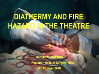 DIATHERMY AND FIRE
HAZARD IN THE THEATRE
BY
Dr. LAWAL GBENGA
Registrar, dept. of Surgery, NHA
28th October 2016.
 