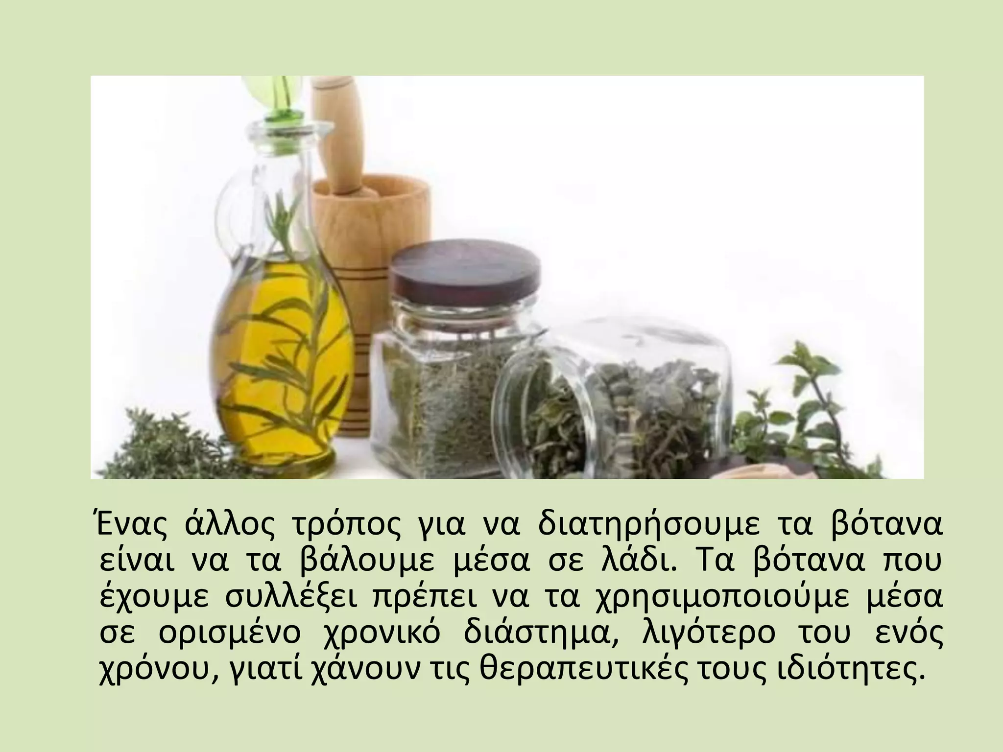 Ένας άλλος τρόπος για να διατηρήσουμε τα βότανα
είναι να τα βάλουμε μέσα σε λάδι. Τα βότανα που
έχουμε συλλέξει πρέπει να τα χρησιμοποιούμε μέσα
σε ορισμένο χρονικό διάστημα, λιγότερο του ενός
χρόνου, γιατί χάνουν τις θεραπευτικές τους ιδιότητες.
 