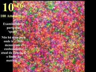 Examinando as
partículas
‘quark’.
Não há mais para
onde ir ... Pelo
menos com o
conhecimento
atual da ciência. É
o limite da
matéria ...
10-16
100 Attometros
 