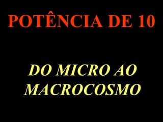 .
POTÊNCIA DE 10
DO MICRO AO
MACROCOSMO
 