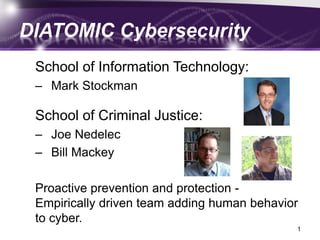DIATOMIC Cybersecurity
School of Information Technology:
– Mark Stockman
School of Criminal Justice:
– Joe Nedelec
– Bill Mackey
Proactive prevention and protection -
Empirically driven team adding human behavior
to cyber.
1
 
