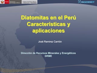 Diatomitas en el Perú
  Características y
    aplicaciones
              José Ramirez Carrión



Dirección de Recursos Minerales y Energéticos
                   DRME
 