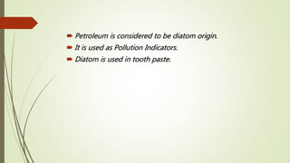  Petroleum is considered to be diatom origin.
 It is used as Pollution Indicators.
 Diatom is used in tooth paste.
 