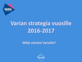 Varian strategia vuosille
2016-2017
Mikä visioksi Varialle?
 