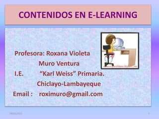 CONTENIDOS EN E-LEARNING      Profesora: Roxana Violeta                      Muro Ventura I.E.          “Karl Weiss” Primaria.                    Chiclayo-Lambayeque     Email :    roximuro@gmail.com 18/02/2011 1 