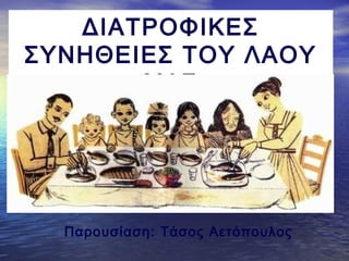 ΔΙΑΤΡΟΦΙΚΕΣ
ΣΥΝΗΘΕΙΕΣ ΤΟΥ ΛΑΟΥ
ΜΑΣ
Παρουσίαση: Τάσος Αετόπουλος
 