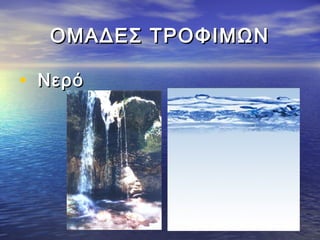 ΟΜΑΔΕΣ ΤΡΟΦΙΜΩΝΟΜΑΔΕΣ ΤΡΟΦΙΜΩΝ
•   ΝερόΝερό
 