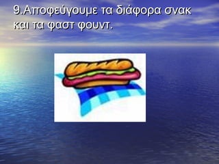 9.Αποφεύγουμε τα διάφορα σνακ9.Αποφεύγουμε τα διάφορα σνακ
και τα φαστ φουντ.και τα φαστ φουντ.
  
 