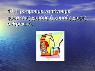 10. Προτιμούμε να πίνουμε10. Προτιμούμε να πίνουμε
φρέσκους χυμούς ή χυμούς χωρίςφρέσκους χυμούς ή χυμούς χωρίς
ανθρακικό.ανθρακικό.
  
 