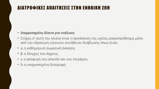 • π
Ισορρο ημένη δίαιτα για ενήλικες
• ’ π π π
Στόχος σ αυτή την ηλικία είναι η ροάσ ιση της υγείας μακρο ρόθεσμα μέσα
π π :
α ό την εδραίωση υγιεινών συνηθειών διαβίωσης ό ως είναι
• . ,
α η καθημερινή σωματική άσκηση
• . ,
β ο έλεγχος του άγχους
• . π ,
γ η α οφυγή του αλκοόλ και του τσιγάρου
• . π .
δ η ισορρο ημένη διατροφή
ΔΙΑΤΡΟΦΙΚΕΣ ΑΠΑΙΤΗΣΕΙΣ ΣΤΗΝ ΕΝΗΛΙΚΗ ΖΩΗ
 