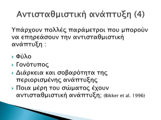 Υπάρχουν πολλές παράμετροι που μπορούν
να επηρεάσουν την αντισταθμιστική
ανάπτυξη :
 Φύλο
 Γονότυπος
 Διάρκεια και σοβαρότητα της
περιορισμένης ανάπτυξης
 Ποια μέρη του σώματος έχουν
αντισταθμιστική ανάπτυξη; (Bikker et al. 1996)
Δρ. Βασίλης Συμεού
 