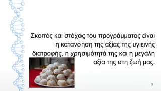 3
Σκοπός και στόχος του προγράμματος είναι
η κατανόηση της αξίας της υγιεινής
διατροφής, η χρησιμότητά της και η μεγάλη
αξία της στη ζωή μας.
 