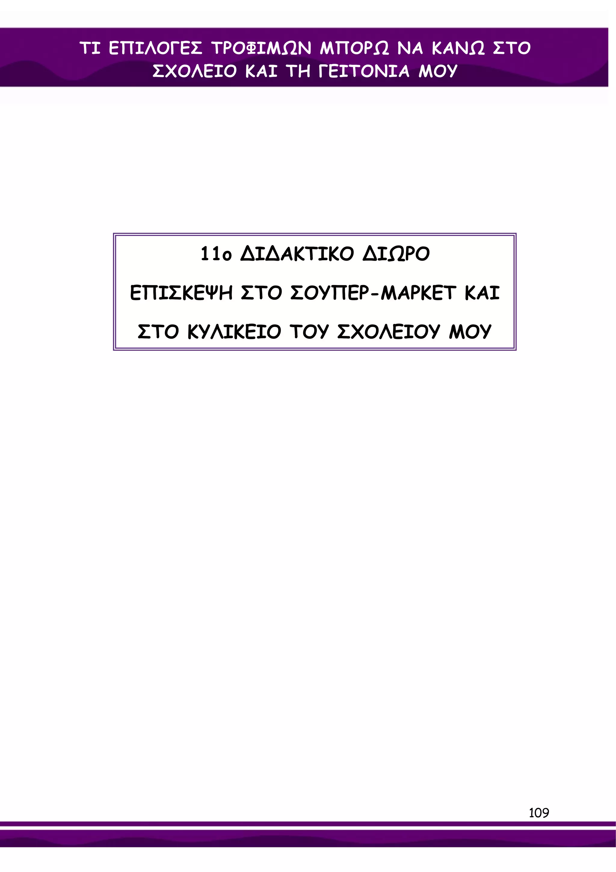 ΤΙ ΕΠΙΛΟΓΕΣ ΤΡΟΦΙΜΩΝ ΜΠΟΡΩ ΝΑ ΚΑΝΩ ΣΤΟ
       ΣΧΟΛΕΙΟ ΚΑΙ ΤΗ ΓΕΙΤΟΝΙΑ ΜΟΥ




          11ο ∆Ι∆ΑΚΤΙΚΟ ∆ΙΩΡΟ

    ΕΠΙΣΚΕΨΗ ΣΤΟ ΣΟΥΠΕΡ-ΜΑΡΚΕΤ ΚΑΙ

    ΣΤΟ ΚΥΛΙΚΕΙΟ ΤΟΥ ΣΧΟΛΕΙΟΥ ΜΟΥ




                                     109
 